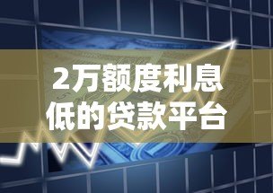 2万额度利息低的贷款平台推荐：正规低息借款渠道盘点