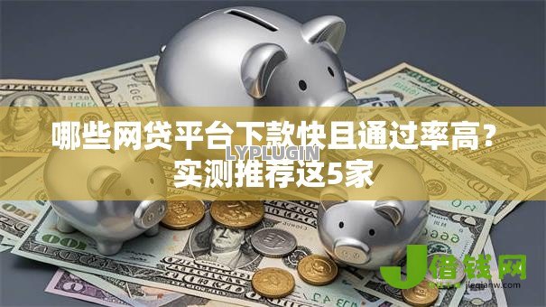 哪些网贷平台下款快且通过率高？实测推荐这5家
