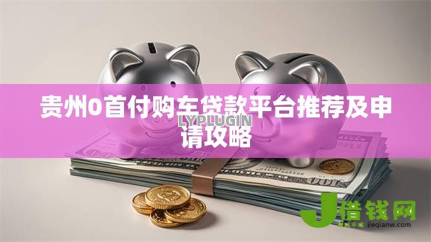 贵州0首付购车贷款平台推荐及申请攻略