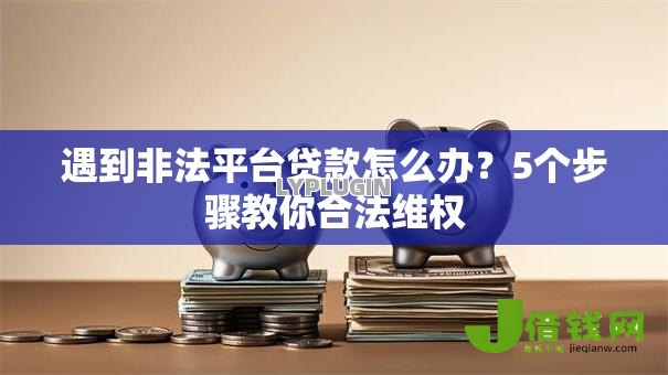 遇到非法平台贷款怎么办？5个步骤教你合法维权