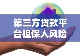 第三方贷款平台担保人风险解析及安全选择指南 第三方贷款平台担保人风险解析及安全选择指南