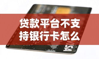 贷款平台不支持银行卡怎么办?原因与解决方法解析 贷款平台不支持银行卡怎么办?原因与解决方法解析