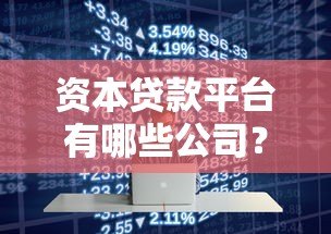 资本贷款平台有哪些公司?十大正规靠谱平台盘点 资本贷款平台有哪些公司?十大正规靠谱平台盘点