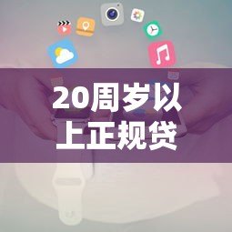 20周岁以上正规贷款平台推荐及申请攻略