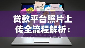 贷款平台照片上传全流程解析：3分钟学会正确操作