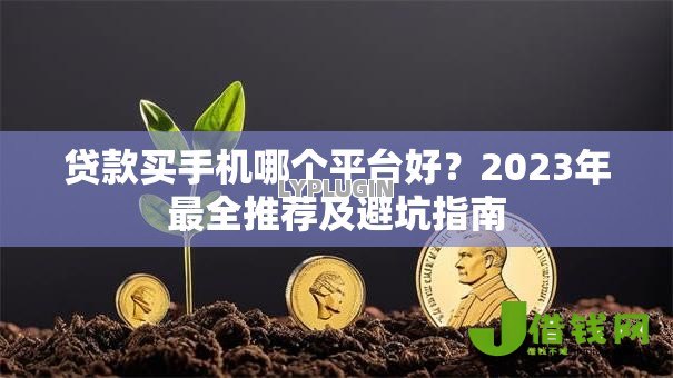 贷款买手机哪个平台好?2023年最全推荐及避坑指南 贷款买手机哪个平台好?2023年最全推荐及避坑指南