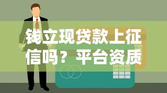 钱立现贷款上征信吗？平台资质、征信影响全解析
