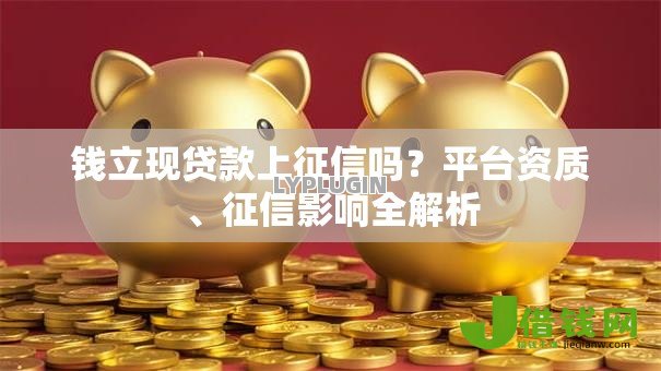 钱立现贷款上征信吗？平台资质、征信影响全解析