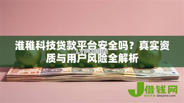 淮稚科技贷款平台安全吗?真实资质与用户风险全解析 淮稚科技贷款平台安全吗?真实资质与用户风险全解析