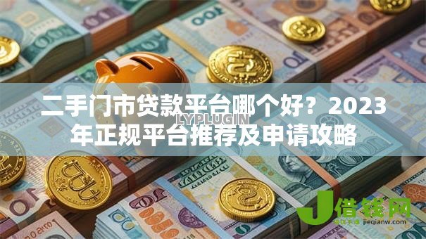 二手门市贷款平台哪个好？2023年正规平台推荐及申请攻略