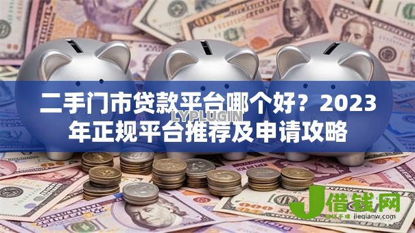 二手门市贷款平台哪个好？2023年正规平台推荐及申请攻略
