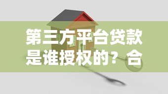 第三方平台贷款是谁授权的?合法安全背后的监管机制解析 第三方平台贷款是谁授权的?合法安全背后的监管机制解析