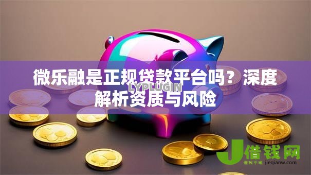 微乐融是正规贷款平台吗?深度解析资质与风险 微乐融是正规贷款平台吗?深度解析资质与风险