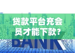 贷款平台充会员才能下款?揭秘背后套路和风险 贷款平台充会员才能下款?揭秘背后套路和风险