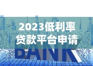 2023低利率贷款平台申请攻略:五大技巧轻松降低利息 2023低利率贷款平台申请攻略:五大技巧轻松降低利息