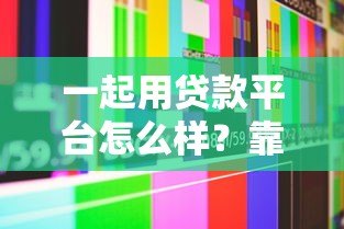 一起用贷款平台怎么样?靠谱吗?用户真实测评与使用指南 一起用贷款平台怎么样?靠谱吗?用户真实测评与使用指南