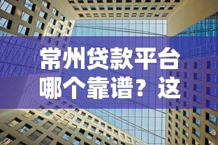 常州贷款平台哪个靠谱？这5家机构优势对比