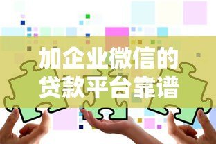 加企业微信的贷款平台靠谱吗?真实风险与避坑指南 加企业微信的贷款平台靠谱吗?真实风险与避坑指南