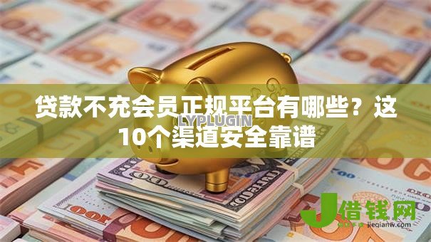 贷款不充会员正规平台有哪些?这10个渠道安全靠谱 贷款不充会员正规平台有哪些?这10个渠道安全靠谱
