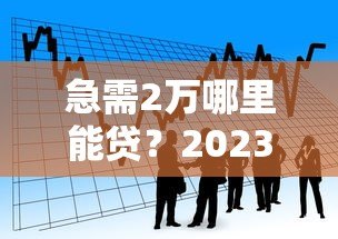 急需2万哪里能贷？2023年靠谱借款平台推荐