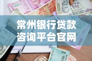 常州银行贷款咨询平台官网：一站式贷款攻略解析