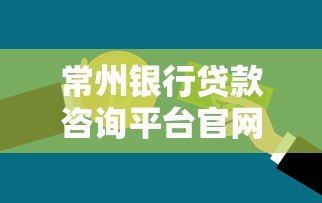 常州银行贷款咨询平台官网：一站式贷款攻略解析