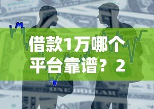 借款1万哪个平台靠谱?2023最新小额贷款平台推荐 借款1万哪个平台靠谱?2023最新小额贷款平台推荐
