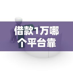 借款1万哪个平台靠谱?2023最新小额贷款平台推荐 借款1万哪个平台靠谱?2023最新小额贷款平台推荐