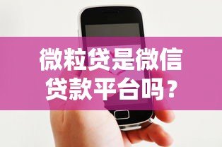 微粒贷是微信贷款平台吗？全面解析其贷款服务与安全性