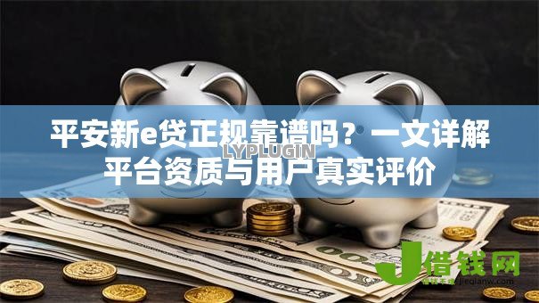 平安新e贷正规靠谱吗?一文详解平台资质与用户真实评价 平安新e贷正规靠谱吗?一文详解平台资质与用户真实评价