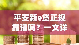 平安新e贷正规靠谱吗?一文详解平台资质与用户真实评价 平安新e贷正规靠谱吗?一文详解平台资质与用户真实评价