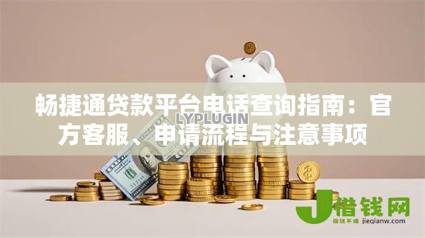 畅捷通贷款平台电话查询指南：官方客服、申请流程与注意事项