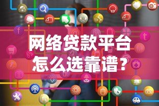 网络贷款平台怎么选靠谱?2023实测推荐 网络贷款平台怎么选靠谱?2023实测推荐