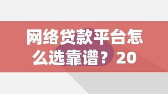 网络贷款平台怎么选靠谱?2023实测推荐 网络贷款平台怎么选靠谱?2023实测推荐
