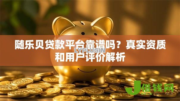 随乐贝贷款平台靠谱吗？真实资质和用户评价解析