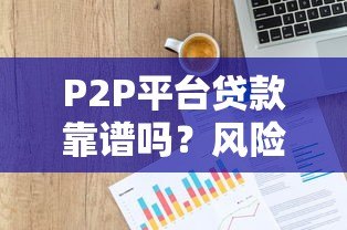 P2P平台贷款靠谱吗?风险与避坑指南 P2P平台贷款靠谱吗?风险与避坑指南