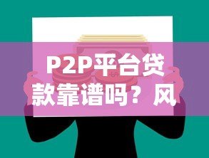 P2P平台贷款靠谱吗?风险与避坑指南 P2P平台贷款靠谱吗?风险与避坑指南