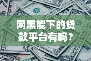 网黑能下的贷款平台有吗？实测推荐这几个靠谱渠道