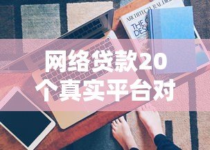 网络贷款20个真实平台对比:避坑指南与申请技巧 网络贷款20个真实平台对比:避坑指南与申请技巧