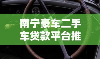 南宁豪车二手车贷款平台推荐：低利率快速放款攻略