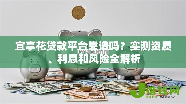 宜享花贷款平台靠谱吗？实测资质、利息和风险全解析