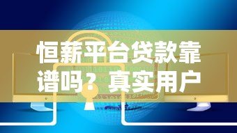 恒薪平台贷款靠谱吗？真实用户经验+详细产品解析