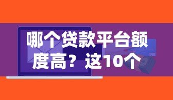 哪个贷款平台额度高？这10个平台更容易多贷到钱