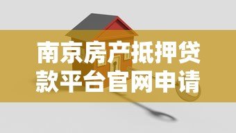 南京房产抵押贷款平台官网申请流程与条件指南 南京房产抵押贷款平台官网申请流程与条件指南