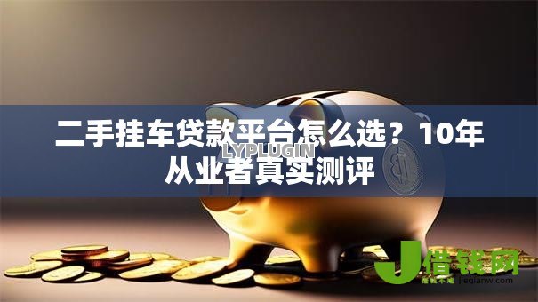 二手挂车贷款平台怎么选？10年从业者真实测评