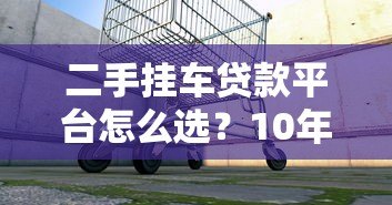 二手挂车贷款平台怎么选？10年从业者真实测评