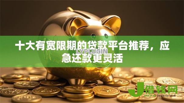 十大有宽限期的贷款平台推荐，应急还款更灵活
