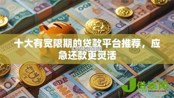 十大有宽限期的贷款平台推荐，应急还款更灵活