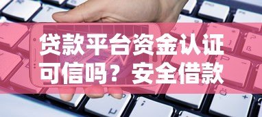 贷款平台资金认证可信吗?安全借款必看指南 贷款平台资金认证可信吗?安全借款必看指南