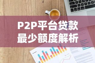 P2P平台贷款最少额度解析：低至多少能借钱？